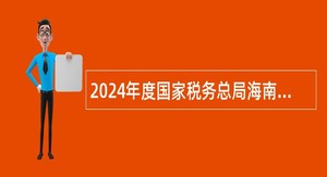 2024年度国家税务总局海南省税务局所属事业单位招聘工作人员公告