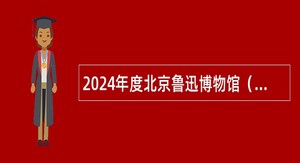 2024年度北京鲁迅博物馆（北京新文化运动纪念馆）招聘应届毕业生公告