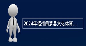 2024年福州闽清县文化体育和旅游局招聘公告