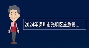 2024年深圳市光明区应急管理局第一批次一般特聘专干选聘公告
