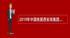 2019年中国铁路西安局集团招聘毕业生公告
