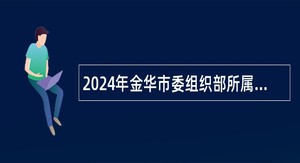 2024年金华市委组织部所属事业单位干部人事档案管理中心选调工作人员公告