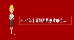 2024年十堰郧西县事业单位引进高层次及急需紧缺人才公告