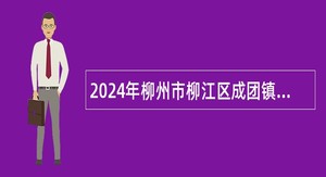 2024年柳州市柳江区成团镇事业单位直接考核入编招聘公告