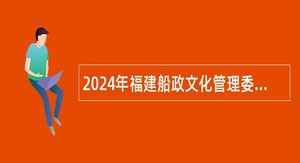 2024年福建船政文化管理委员会招聘公告