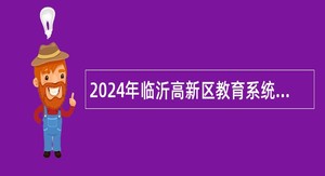 2024年临沂高新区教育系统部分事业单位招聘教师公告