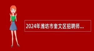 2024年潍坊市奎文区招聘师范类应届毕业生校园招聘（曲阜师范大学站）公告