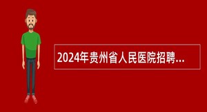 2024年贵州省人民医院招聘合同制工作人员公告（第一批）