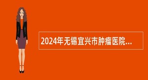 2024年无锡宜兴市肿瘤医院医联体招聘高端及紧缺性人才公告