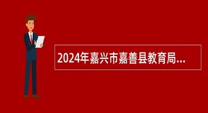 2024年嘉兴市嘉善县教育局面向普通高校应届毕业生招聘高层次人才公告