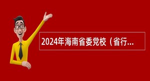 2024年海南省委党校（省行政学院 省社会主义学院）考核招聘高层次人才公告（第1号）