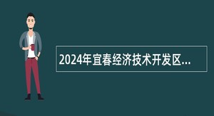 2024年宜春经济技术开发区招聘公告