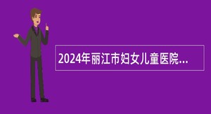 2024年丽江市妇女儿童医院第一批编外备案制人员招聘公告