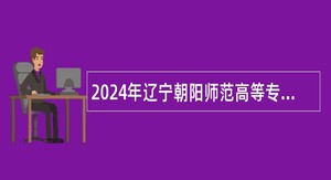 2024年辽宁朝阳师范高等专科学校招聘博士研究生公告