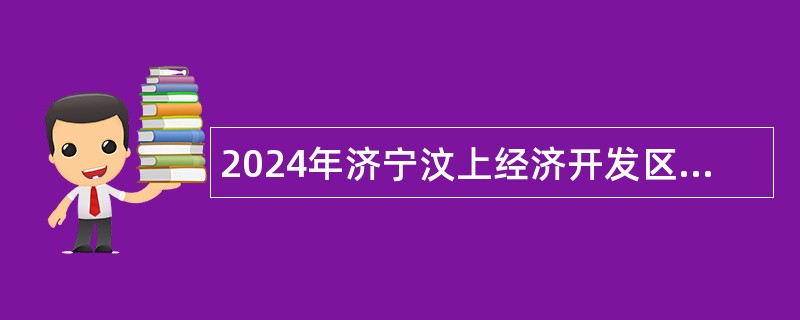 2024年济宁汶上经济开发区管理委员会选聘工作人员公告