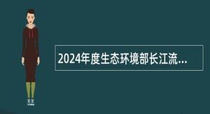 2024年度生态环境部长江流域生态环境监督管理局生态环境监测与科学研究中心招聘公告