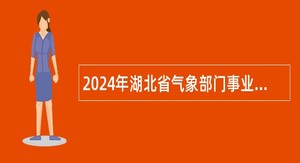 2024年湖北省气象部门事业单位招聘应届高校毕业补录公告