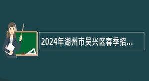 2024年湖州市吴兴区春季招聘机关事业单位编外工作人员公告