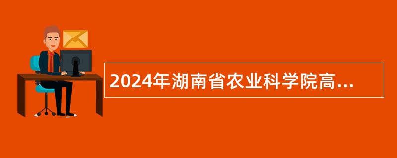 2024年湖南省农业科学院高层次人才招聘公告