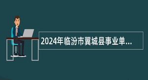 2024年临汾市翼城县事业单位招聘考试公告（108人）