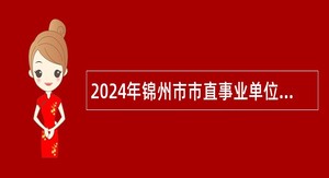 2024年锦州市市直事业单位招聘引进部分国内外重点高校和急需紧缺专业优秀应届毕业生公告