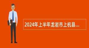 2024年上半年龙岩市上杭县招聘部分机关事业单位编外工作人员公告