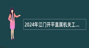 2024年江门开平直属机关工委招聘合同制人员公告（广东）
