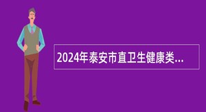 2024年泰安市直卫生健康类事业单位招聘工作人员简章