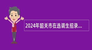 2024年韶关市在选调生招录中同步开展事业单位人员招聘公告