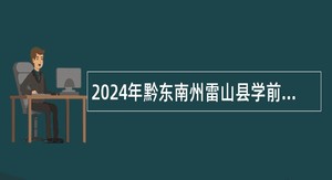 2024年黔东南州雷山县学前教育阶段学校招聘编外人员公告