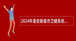 2024年泰安新泰市卫健系统事业单位招聘简章