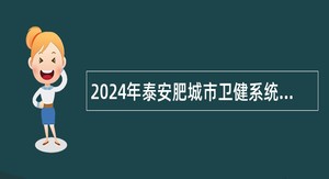 2024年泰安肥城市卫健系统事业单位招聘工作人员简章