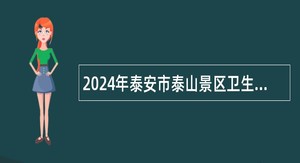 2024年泰安市泰山景区卫生健康类事业单位招聘专业技术人员简章