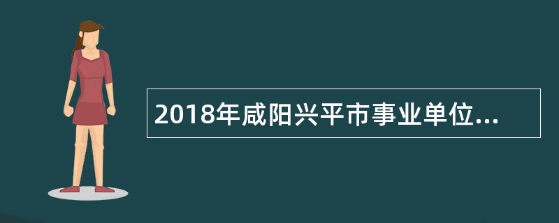 2018年咸阳兴平市事业单位招聘教育类高层次人才公告