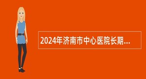 2024年济南市中心医院长期招聘高层次专业技术人才公告