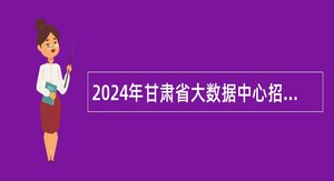 2024年甘肃省大数据中心招聘博士研究生公告