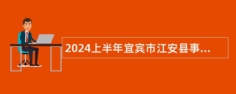 2024上半年宜宾市江安县事业单位考核招聘高层次和急需紧缺专业人才公告