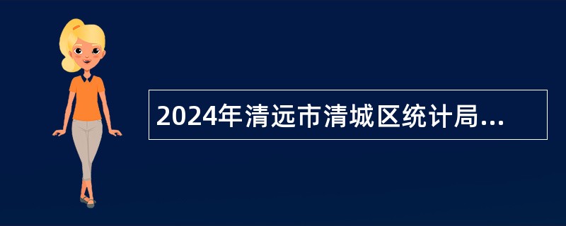 2024年清远市清城区统计局招聘专项工作聘员公告