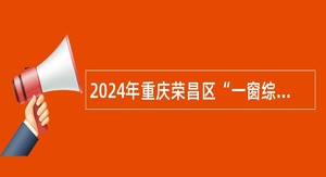 2024年重庆荣昌区“一窗综办”综合窗口人员招聘公告
