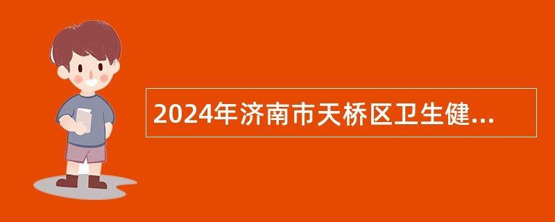 2024年济南市天桥区卫生健康系统事业单位招聘工作人员简章
