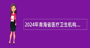 2024年青海省医疗卫生机构招聘编制内医疗卫生人员公告