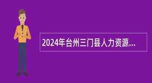 2024年台州三门县人力资源和社会保障局机关及下属事业单位招聘公告（二）