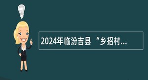 2024年临汾吉县 “乡招村用”专项招聘乡镇卫生院工作人员公告