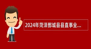 2024年菏泽鄄城县县直事业单位引进高层次急需紧缺人才公告
