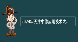 2024年天津中德应用技术大学第二批招聘专任教师、辅导员、其他专业技术岗位人员公告