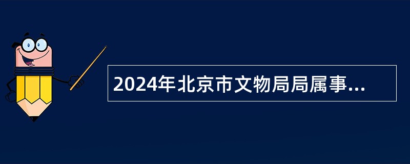 2024年北京市文物局局属事业单位第一批招聘公告