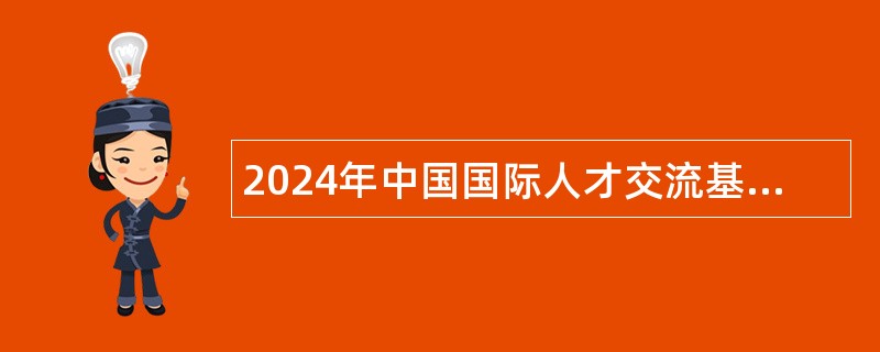 2024年中国国际人才交流基金会招聘工作人员公告