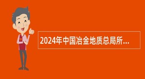 2024年中国冶金地质总局所属在京单位高校毕业生招聘公告