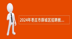 2024年枣庄市薛城区招聘教师及教辅人员公告