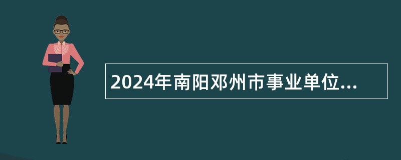 2024年南阳邓州市事业单位招聘考试公告（第1号   47名）